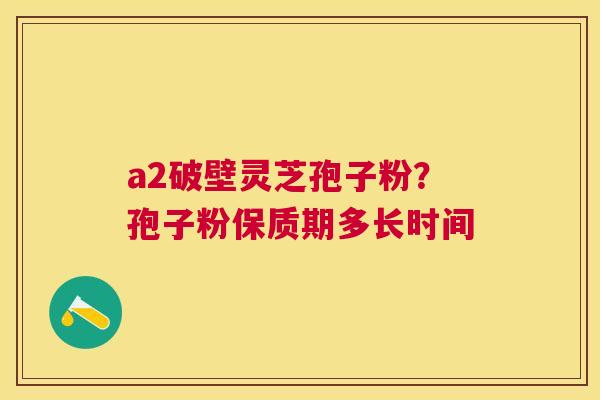 a2破壁灵芝孢子粉？孢子粉保质期多长时间