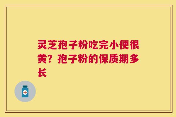 灵芝孢子粉吃完小便很黄?孢子粉的保质期多长 灵芝孢子粉吃完小便很黄?孢子粉的保质期多长