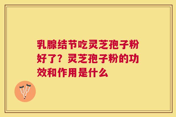 乳腺结节吃灵芝孢子粉好了？灵芝孢子粉的功效和作用是什么