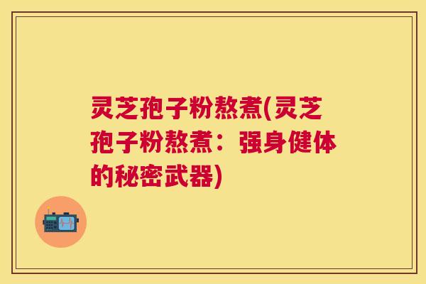 灵芝孢子粉熬煮(灵芝孢子粉熬煮：强身健体的秘密武器)