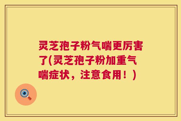 灵芝孢子粉气喘更厉害了(灵芝孢子粉加重气喘症状，注意食用！)