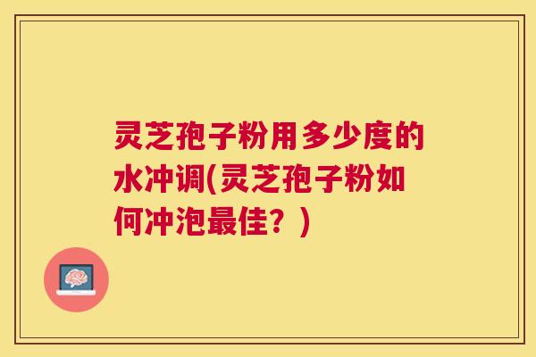 灵芝孢子粉用多少度的水冲调(灵芝孢子粉如何冲泡佳？)