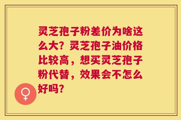 灵芝孢子粉差价为啥这么大?灵芝孢子油价格比较高,想买灵芝孢子粉代替,效果会不怎么好吗? 灵芝孢子粉差价为啥这么大?灵芝孢子油价格比较高,想买灵芝孢子粉代替,效果会不怎么好吗?