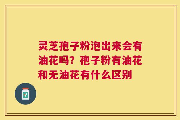 灵芝孢子粉泡出来会有油花吗?孢子粉有油花和无油花有什么区别 灵芝孢子粉泡出来会有油花吗?孢子粉有油花和无油花有什么区别
