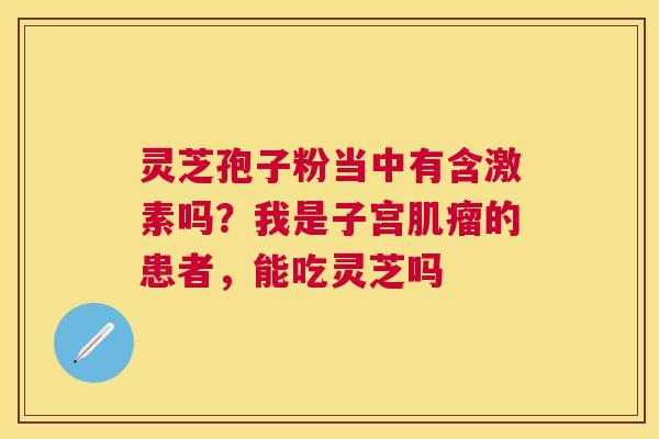 灵芝孢子粉当中有含激素吗？我是子宫的患者，能吃灵芝吗