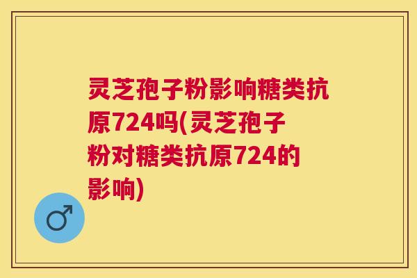 灵芝孢子粉影响糖类抗原724吗(灵芝孢子粉对糖类抗原724的影响) 灵芝孢子粉影响糖类抗原724吗(灵芝孢子粉对糖类抗原724的影响)