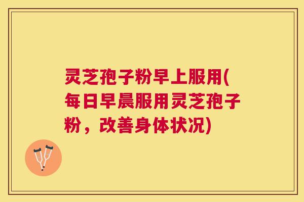 灵芝孢子粉早上服用(每日早晨服用灵芝孢子粉,改善身体状况) 灵芝孢子粉早上服用(每日早晨服用灵芝孢子粉,改善身体状况)