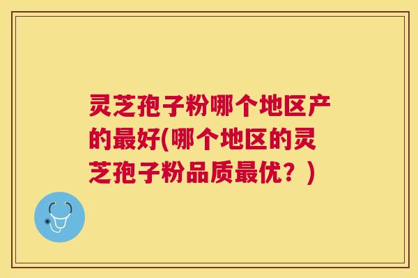 灵芝孢子粉哪个地区产的好(哪个地区的灵芝孢子粉品质优？)