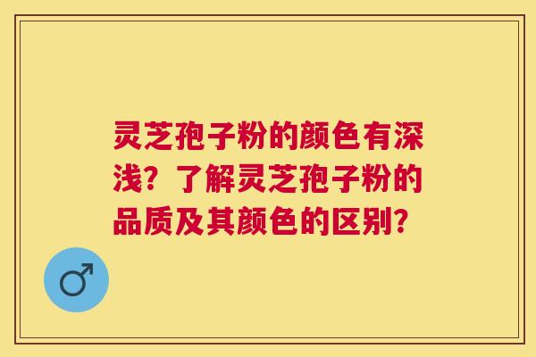 灵芝孢子粉的颜色有深浅?了解灵芝孢子粉的品质及其颜色的区别? 灵芝孢子粉的颜色有深浅?了解灵芝孢子粉的品质及其颜色的区别?