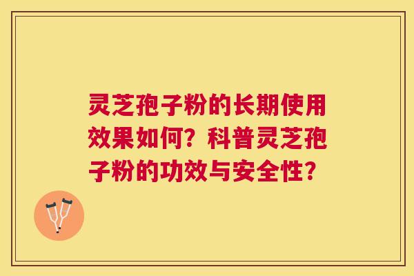 灵芝孢子粉的长期使用效果如何?科普灵芝孢子粉的功效与安全性? 灵芝孢子粉的长期使用效果如何?科普灵芝孢子粉的功效与安全性?