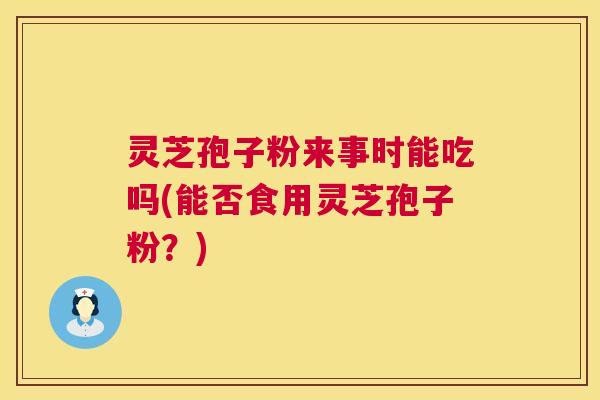 灵芝孢子粉来事时能吃吗(能否食用灵芝孢子粉？)