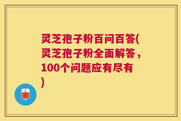 灵芝孢子粉百问百答(灵芝孢子粉全面解答,100个问题应有尽有) 灵芝孢子粉百问百答(灵芝孢子粉全面解答,100个问题应有尽有)