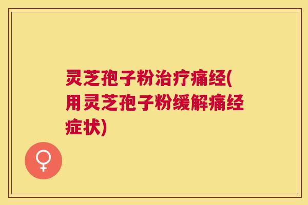 灵芝孢子粉痛经(用灵芝孢子粉缓解痛经症状)