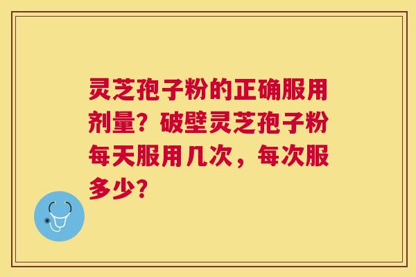 灵芝孢子粉的正确服用剂量？破壁灵芝孢子粉每天服用几次，每次服多少？