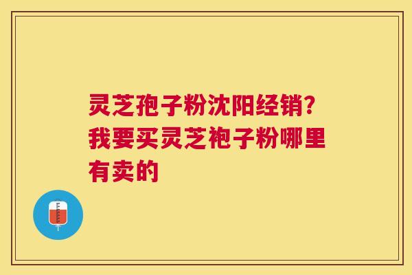 灵芝孢子粉沈阳经销?我要买灵芝袍子粉哪里有卖的 灵芝孢子粉沈阳经销?我要买灵芝袍子粉哪里有卖的