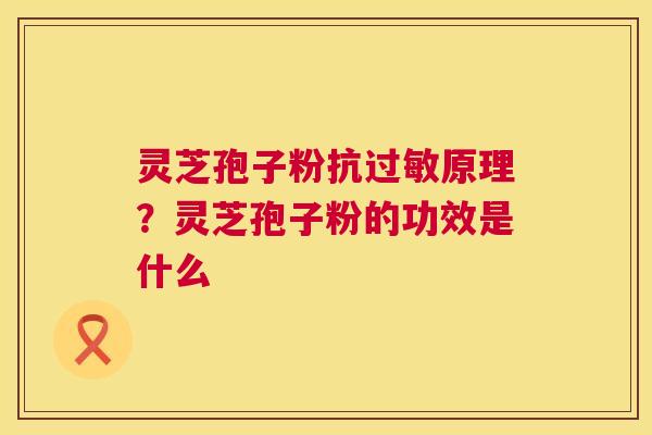 灵芝孢子粉抗原理？灵芝孢子粉的功效是什么