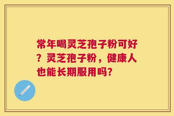 常年喝灵芝孢子粉可好？灵芝孢子粉，健康人也能长期服用吗？