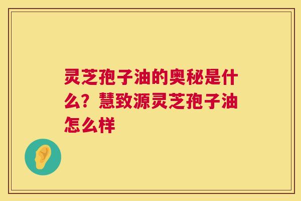 灵芝孢子油的奥秘是什么?慧致源灵芝孢子油怎么样 灵芝孢子油的奥秘是什么?慧致源灵芝孢子油怎么样