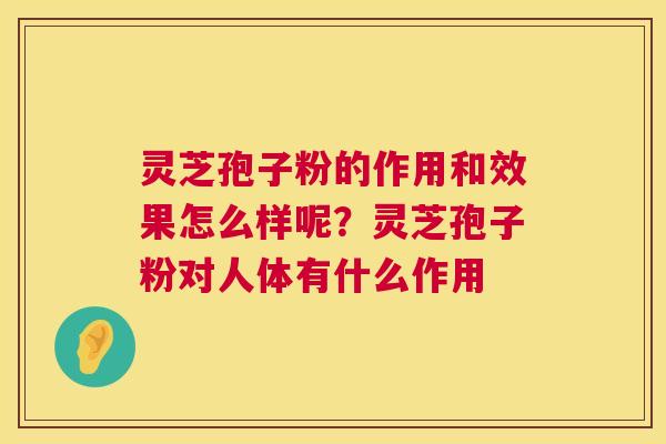 灵芝孢子粉的作用和效果怎么样呢?灵芝孢子粉对人体有什么作用 灵芝孢子粉的作用和效果怎么样呢?灵芝孢子粉对人体有什么作用