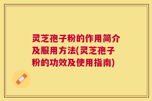 灵芝孢子粉的作用简介及服用方法(灵芝孢子粉的功效及使用指南) 灵芝孢子粉的作用简介及服用方法(灵芝孢子粉的功效及使用指南)