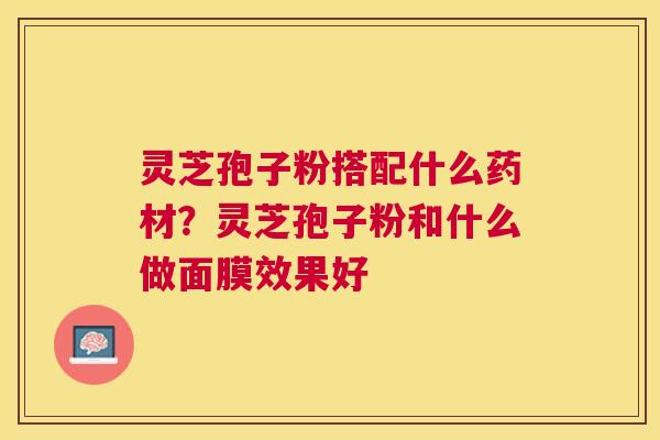 灵芝孢子粉搭配什么药材?灵芝孢子粉和什么做面膜效果好 灵芝孢子粉搭配什么药材?灵芝孢子粉和什么做面膜效果好