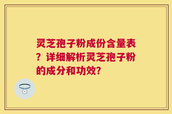 灵芝孢子粉成份含量表？详细解析灵芝孢子粉的成分和功效？