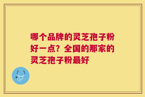 哪个品牌的灵芝孢子粉好一点?全国的那家的灵芝孢子粉好 哪个品牌的灵芝孢子粉好一点?全国的那家的灵芝孢子粉好