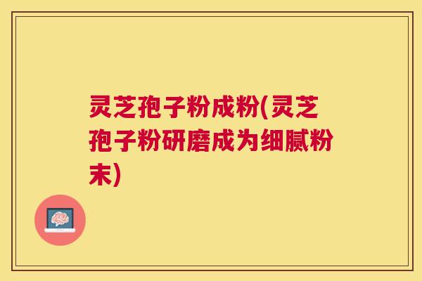 灵芝孢子粉成粉(灵芝孢子粉研磨成为细腻粉末)