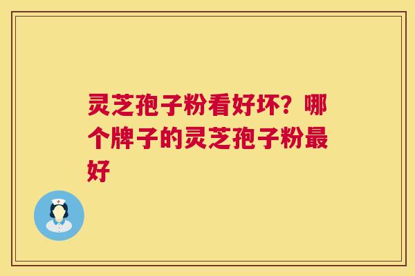 灵芝孢子粉看好坏？哪个牌子的灵芝孢子粉好