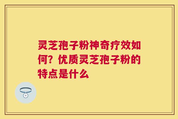 灵芝孢子粉神奇疗效如何?优质灵芝孢子粉的特点是什么 灵芝孢子粉神奇疗效如何?优质灵芝孢子粉的特点是什么