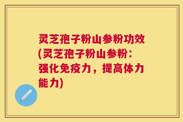 灵芝孢子粉山参粉功效(灵芝孢子粉山参粉：强化免疫力，提高体力能力)