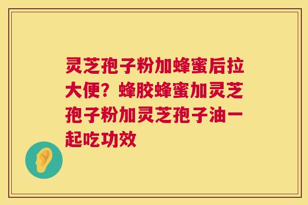 灵芝孢子粉加蜂蜜后拉大便？蜂胶蜂蜜加灵芝孢子粉加灵芝孢子油一起吃功效