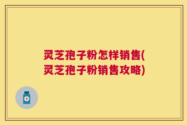 灵芝孢子粉怎样销售(灵芝孢子粉销售攻略) 灵芝孢子粉怎样销售(灵芝孢子粉销售攻略)