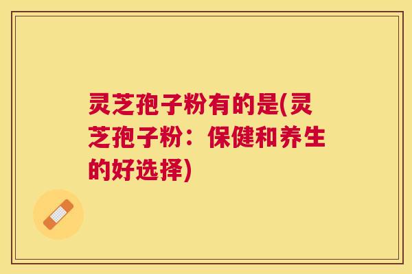 灵芝孢子粉有的是(灵芝孢子粉:保健和养生的好选择) 灵芝孢子粉有的是(灵芝孢子粉:保健和养生的好选择)