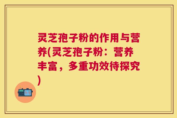 灵芝孢子粉的作用与营养(灵芝孢子粉:营养丰富,多重功效待探究) 灵芝孢子粉的作用与营养(灵芝孢子粉:营养丰富,多重功效待探究)