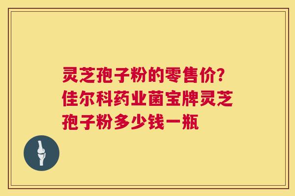 灵芝孢子粉的零售价？佳尔科药业菌宝牌灵芝孢子粉多少钱一瓶