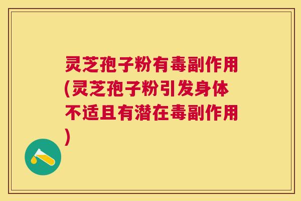 灵芝孢子粉有毒副作用(灵芝孢子粉引发身体不适且有潜在毒副作用)