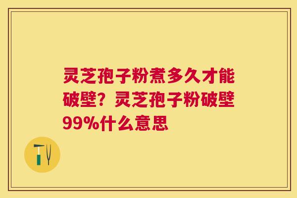 灵芝孢子粉煮多久才能破壁?灵芝孢子粉破壁99%什么意思 灵芝孢子粉煮多久才能破壁?灵芝孢子粉破壁99%什么意思