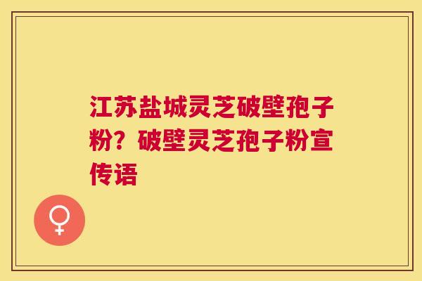 江苏盐城灵芝破壁孢子粉？破壁灵芝孢子粉宣传语