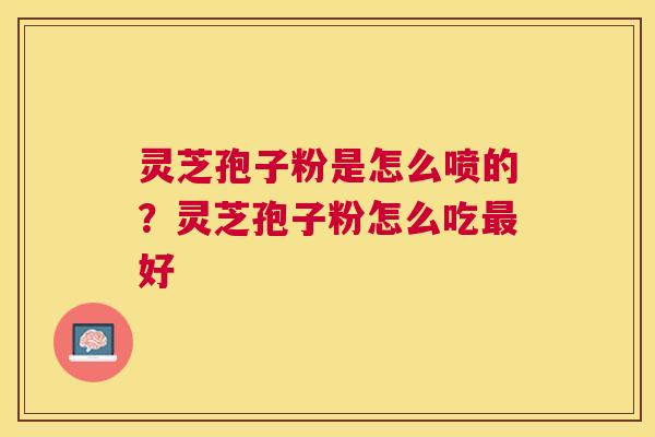 灵芝孢子粉是怎么喷的?灵芝孢子粉怎么吃好 灵芝孢子粉是怎么喷的?灵芝孢子粉怎么吃好