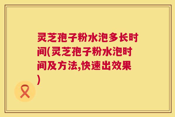 灵芝孢子粉水泡多长时间(灵芝孢子粉水泡时间及方法,快速出效果) 灵芝孢子粉水泡多长时间(灵芝孢子粉水泡时间及方法,快速出效果)
