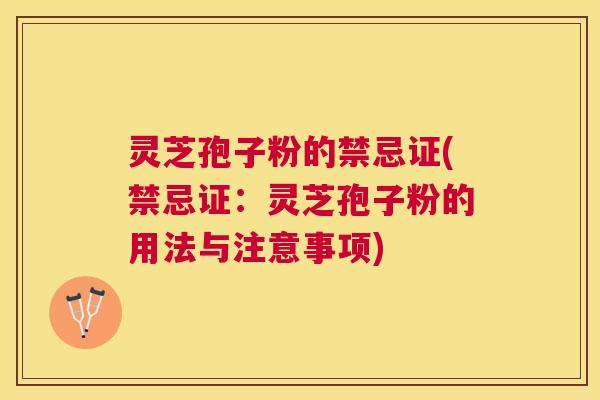 灵芝孢子粉的禁忌证(禁忌证：灵芝孢子粉的用法与注意事项)