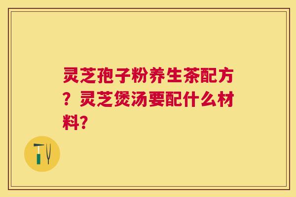 灵芝孢子粉养生茶配方？灵芝煲汤要配什么材料？