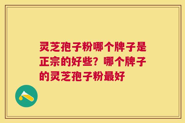 灵芝孢子粉哪个牌子是正宗的好些?哪个牌子的灵芝孢子粉好 灵芝孢子粉哪个牌子是正宗的好些?哪个牌子的灵芝孢子粉好