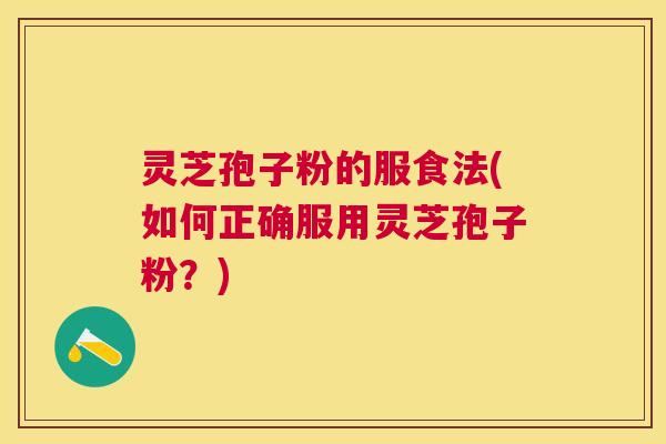 灵芝孢子粉的服食法(如何正确服用灵芝孢子粉?) 灵芝孢子粉的服食法(如何正确服用灵芝孢子粉?)