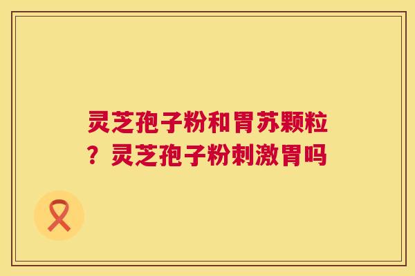 灵芝孢子粉和胃苏颗粒?灵芝孢子粉刺激胃吗 灵芝孢子粉和胃苏颗粒?灵芝孢子粉刺激胃吗