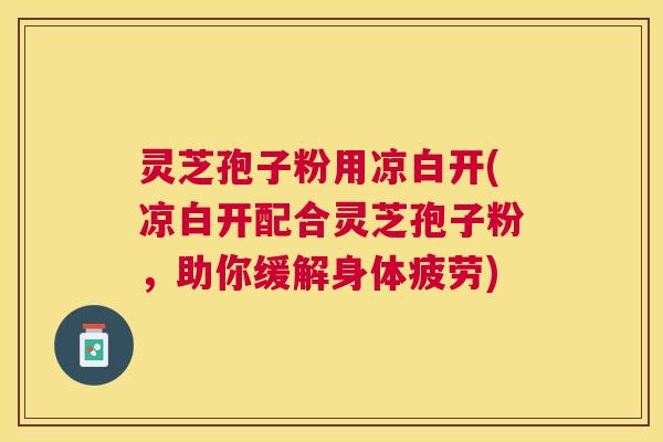 灵芝孢子粉用凉白开(凉白开配合灵芝孢子粉,助你缓解身体疲劳) 灵芝孢子粉用凉白开(凉白开配合灵芝孢子粉,助你缓解身体疲劳)