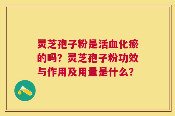 灵芝孢子粉是活化瘀的吗?灵芝孢子粉功效与作用及用量是什么? 灵芝孢子粉是活化瘀的吗?灵芝孢子粉功效与作用及用量是什么?