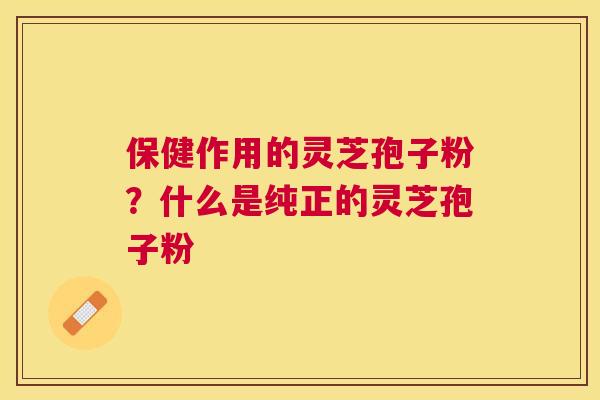 保健作用的灵芝孢子粉？什么是纯正的灵芝孢子粉