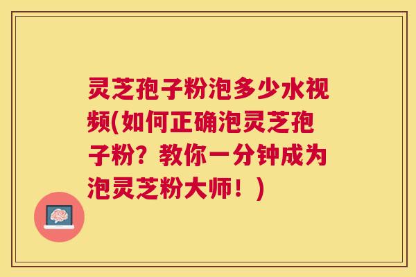 灵芝孢子粉泡多少水视频(如何正确泡灵芝孢子粉?教你一分钟成为泡灵芝粉大师!) 灵芝孢子粉泡多少水视频(如何正确泡灵芝孢子粉?教你一分钟成为泡灵芝粉大师!)